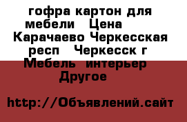 гофра картон для мебели › Цена ­ 43 - Карачаево-Черкесская респ., Черкесск г. Мебель, интерьер » Другое   